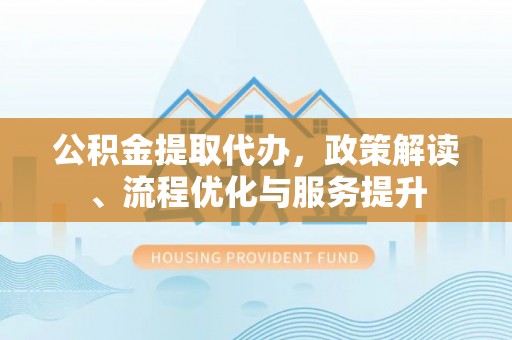 山亭公积金提取代办，政策解读、流程优化与服务提升