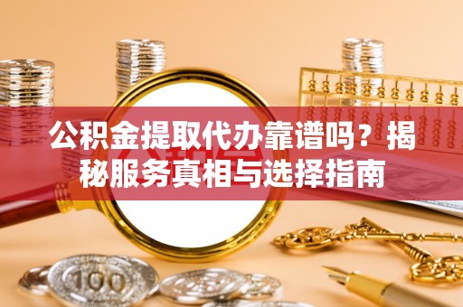 新邵公积金提取代办靠谱吗？揭秘服务真相与选择指南