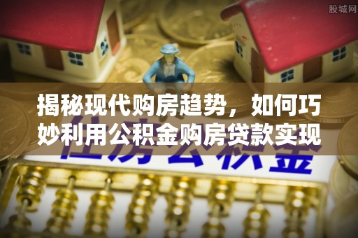 大朗揭秘现代购房趋势，如何巧妙利用公积金购房贷款实现置业梦想