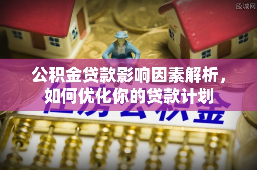 万华公积金贷款影响因素解析，如何优化你的贷款计划