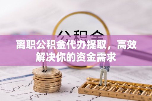 西昌离职公积金代办提取，高效解决你的资金需求