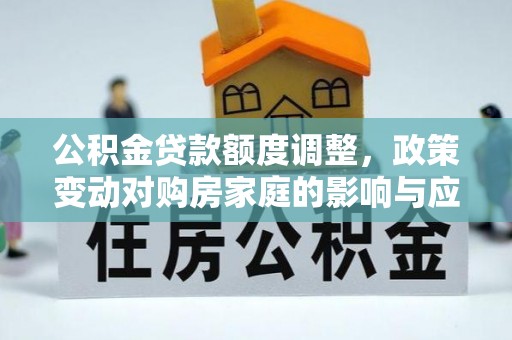 江岸公积金贷款额度调整，政策变动对购房家庭的影响与应对策略