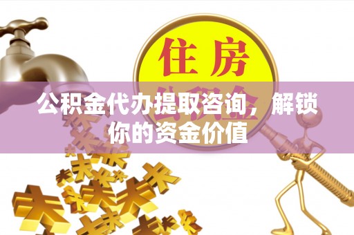 崇阳公积金代办提取咨询，解锁你的资金价值