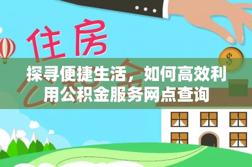 忻城探寻便捷生活，如何高效利用公积金服务网点查询