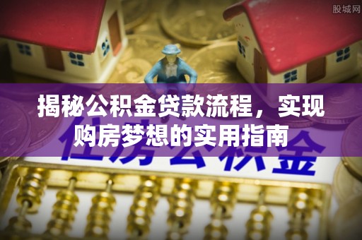 玉山揭秘公积金贷款流程，实现购房梦想的实用指南
