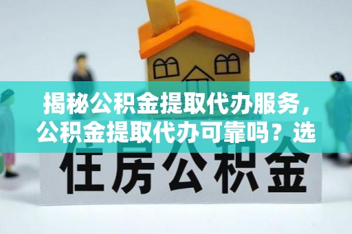 忻府揭秘公积金提取代办服务，公积金提取代办可靠吗？选择需谨慎
