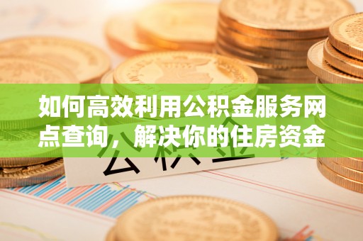 普宁如何高效利用公积金服务网点查询，解决你的住房资金难题