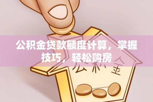 锡山公积金贷款额度计算，掌握技巧，轻松购房