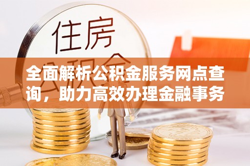 上思全面解析公积金服务网点查询，助力高效办理金融事务