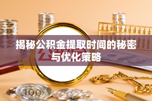 保税区揭秘公积金提取时间的秘密与优化策略