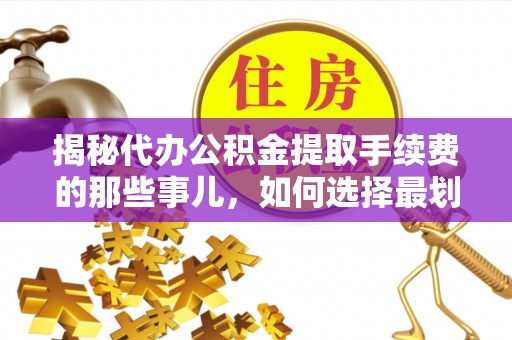 城步揭秘代办公积金提取手续费的那些事儿，如何选择最划算的服务？