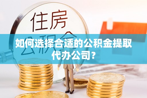 武义县如何选择合适的公积金提取代办公司？