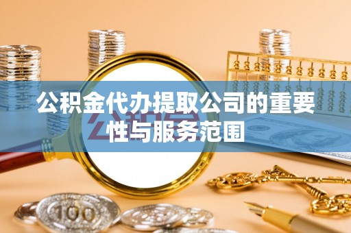 阳新公积金代办提取公司的重要性与服务范围