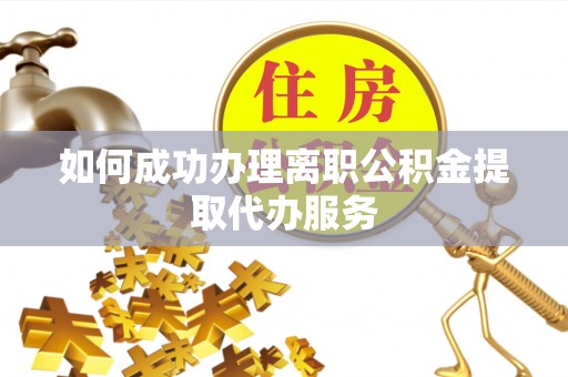 梅河口如何成功办理离职公积金提取代办服务