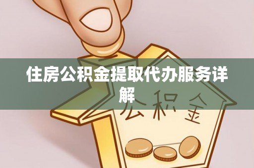 江夏住房公积金提取代办服务详解