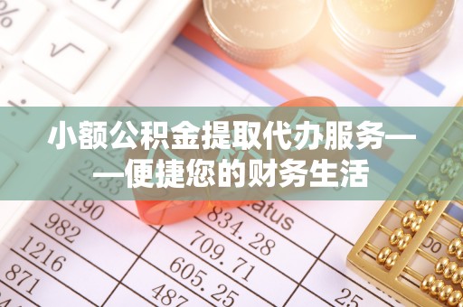 大寮小额公积金提取代办服务——便捷您的财务生活