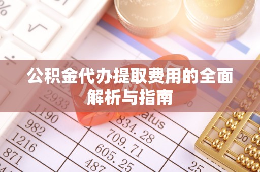武夷山公积金代办提取费用的全面解析与指南