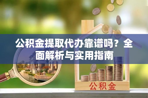 城固公积金提取代办靠谱吗？全面解析与实用指南